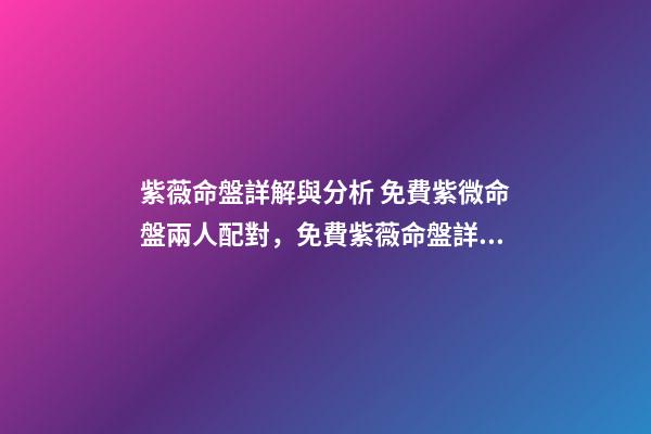 紫薇命盤詳解與分析 免費紫微命盤兩人配對，免費紫薇命盤詳解-第1張-觀點-玄機派